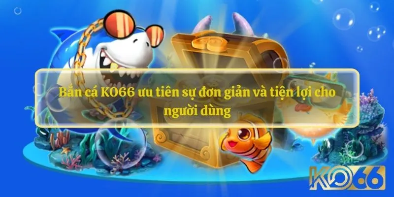 Bắn cá KO66 ưu tiên sự đơn giản và tiện lợi cho người dùng