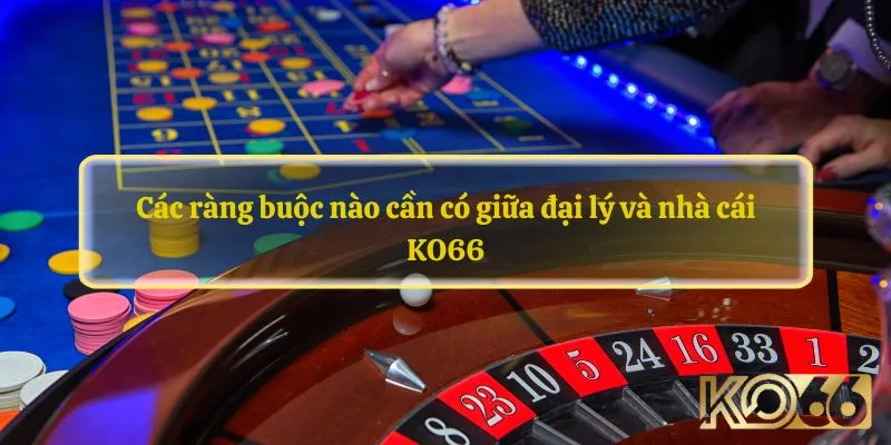 Các ràng buộc nào cần có giữa đại lý và nhà cái KO66