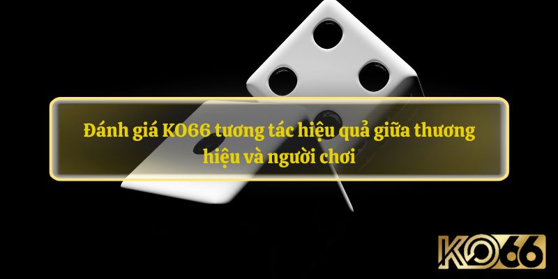 Đánh giá KO66 tương tác hiệu quả giữa thương hiệu và người chơi