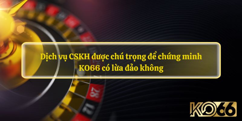 Dịch vụ CSKH được chú trọng để chứng minh KO66 có lừa đảo không