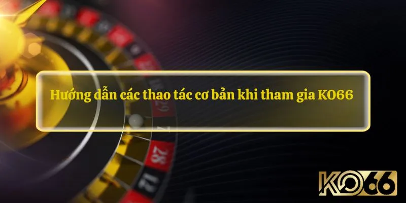 Hướng dẫn các thao tác cơ bản khi tham gia KO66 