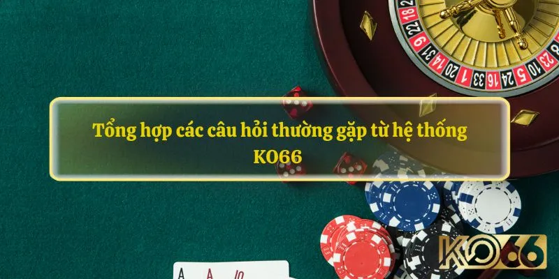 Tổng hợp các câu hỏi thường gặp từ hệ thống KO66 